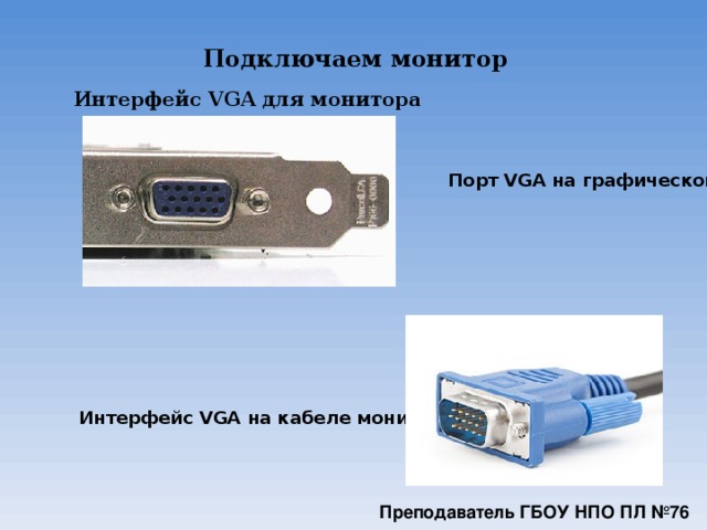 Подключаем монитор Интерфейс VGA для монитора  Порт VGA на графической карте. Интерфейс VGA на кабеле монитора.  Преподаватель ГБОУ НПО ПЛ №76