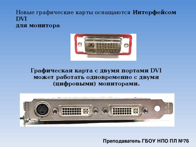 Новые графические карты оснащаются Интерфейсом DVI  для монитора   Графическая карта с двумя портами DVI может работать одновременно с двумя (цифровыми) мониторами.  Преподаватель ГБОУ НПО ПЛ №76