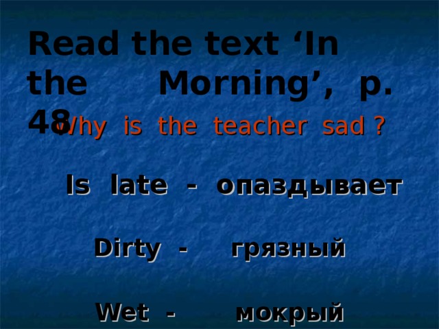 Why is the teacher sad ?   Read the text ‘In the Morning’, p. 48   Is late - опаздывает  Dirty - грязный  Wet - мокрый