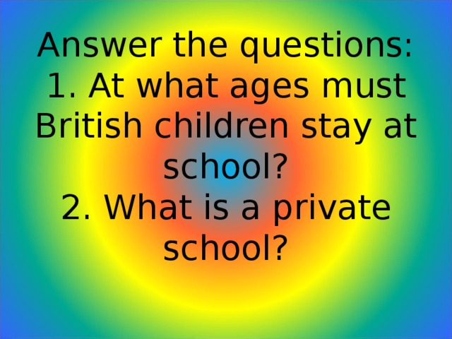 Answer the questions:  1. At what ages must British children stay at school?  2. What is a private school?