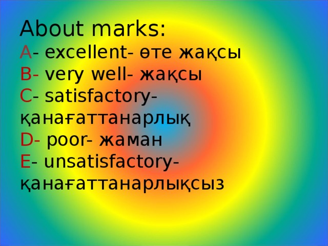 About marks:  A - excellent- өте жақсы  B- very well- жақсы  C - satisfactory- қанағаттанарлық  D- poor- жаман  E - unsatisfactory- қанағаттанарлықсыз