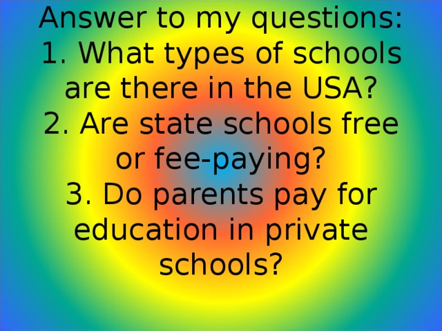 Answer to my questions:  1. What types of schools are there in the USA?  2. Are state schools free or fee-paying?  3. Do parents pay for education in private schools?