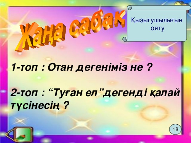 Қызығушылығын  ояту 1-топ : Отан дегеніміз не ?  2-топ : “Туған ел”дегенді қалай түсінесің ?