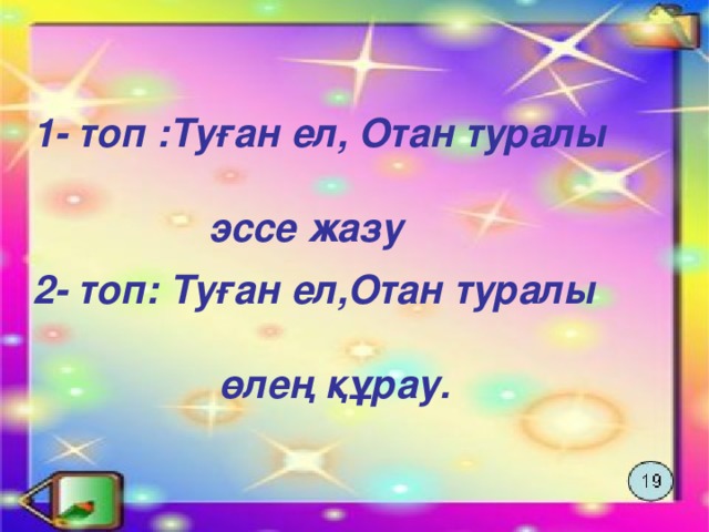 1- топ :Туған ел, Отан туралы эссе жазу 2- топ: Туған ел,Отан туралы  өлең құрау.