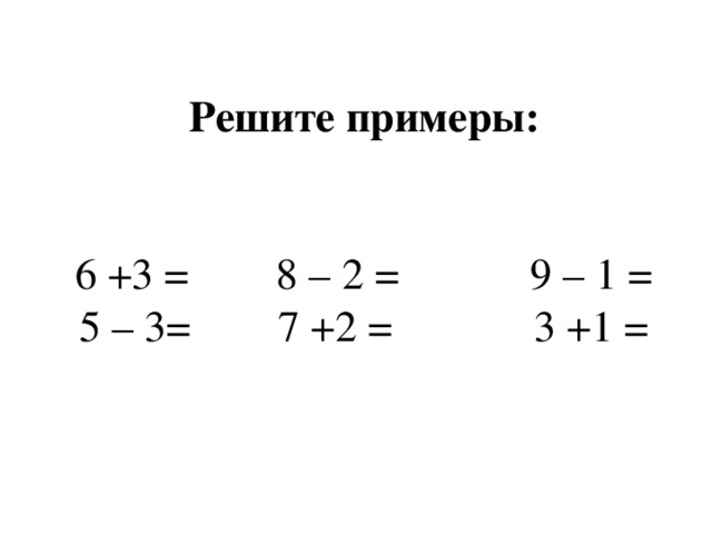 Решите примеры:    6 +3 = 8 – 2 = 9 – 1 =  5 – 3= 7 +2 = 3 +1 =