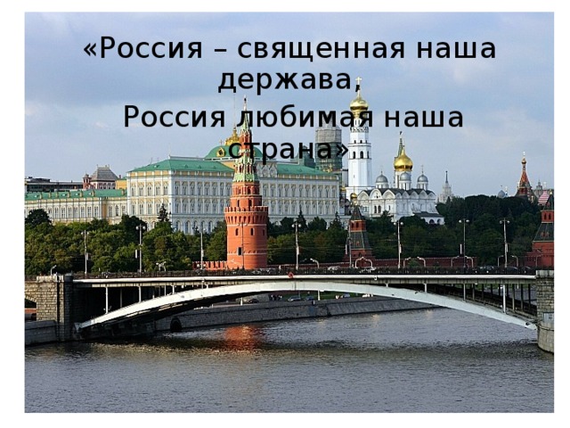 «Россия – священная наша держава,  Россия любимая наша страна»