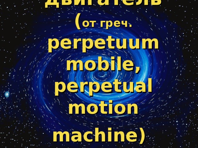 Вечный двигатель  ( от греч. perpetuum mobile, perpetual motion machine)