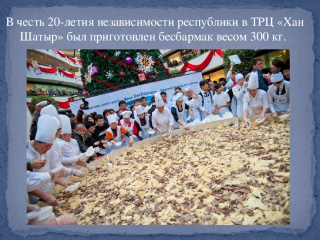 В честь 20-летия независимости республики в ТРЦ «Хан Шатыр» был приготовлен бесбармак весом 300 кг.