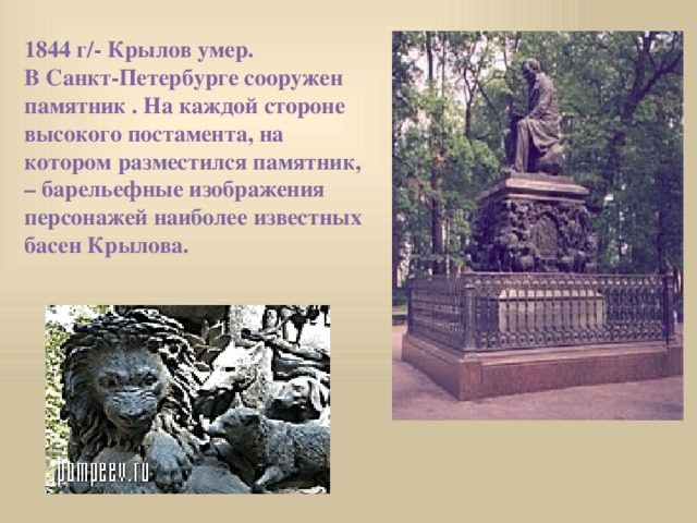 1844 г/- Крылов умер. В Санкт-Петербурге сооружен памятник . На каждой стороне высокого постамента, на котором разместился памятник, – барельефные изображения персонажей наиболее известных басен Крылова.