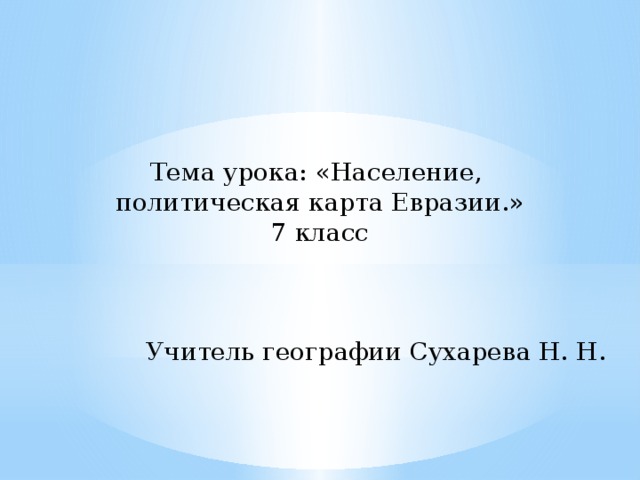 Тема урока: «Население, политическая карта Евразии.» 7 класс Учитель географии Сухарева Н. Н.