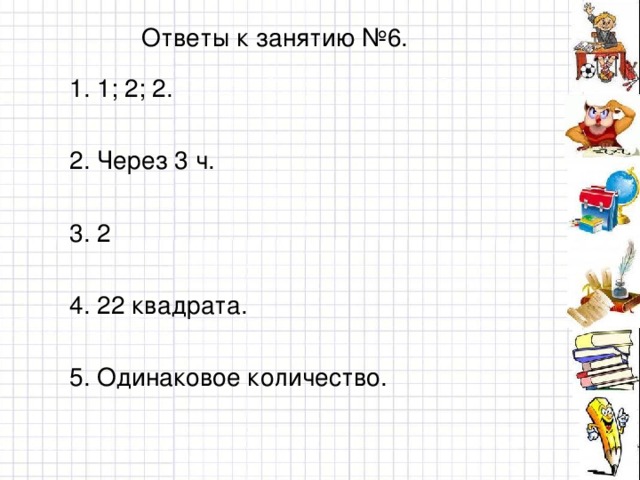 Ответы к занятию №6. 1. 1; 2; 2. 2. Через 3 ч. 3. 2 4. 22 квадрата. 5. Одинаковое количество.