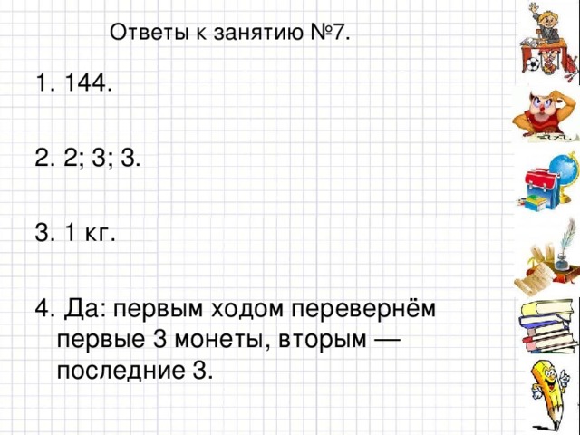 Ответы к занятию №7. 1. 144. 2. 2; 3; 3. 3. 1 кг. 4. Да: первым ходом перевернём первые 3 монеты, вторым — последние 3.