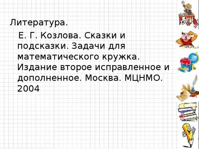 Литература.  Е. Г. Козлова. Сказки и подсказки. Задачи для математического кружка. Издание второе исправленное и дополненное. Москва. МЦНМО. 2004