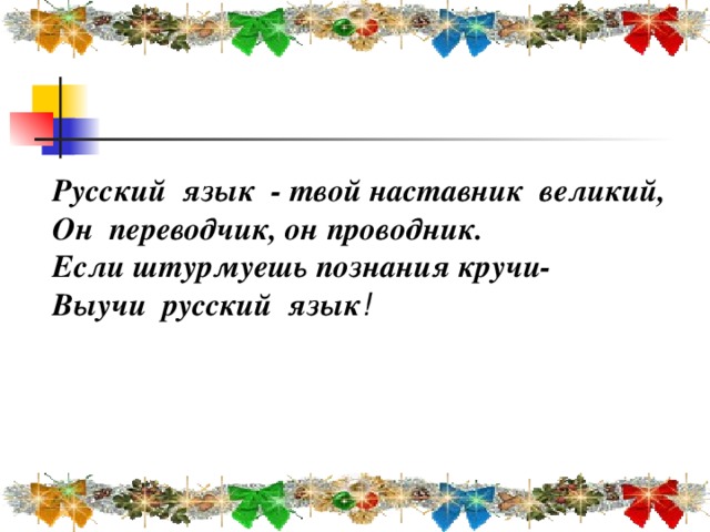 Русский язык - твой наставник великий, Он переводчик, он проводник. Если штурмуешь познания кручи- Выучи русский язык !