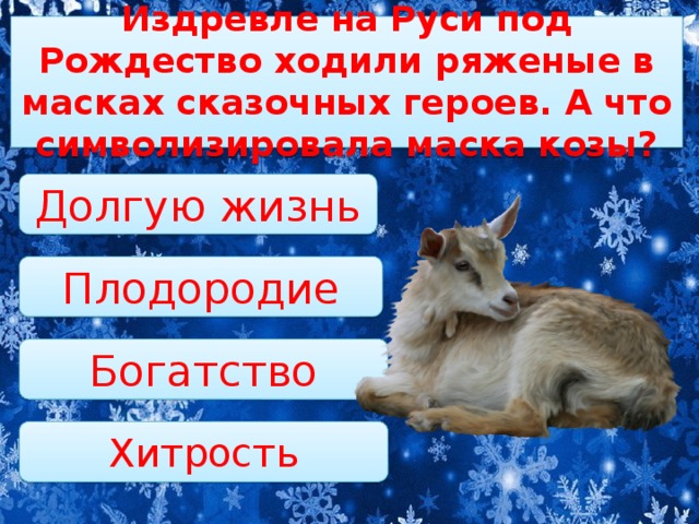 Издревле на Руси под Рождество ходили ряженые в масках сказочных героев. А что символизировала маска козы?   Долгую жизнь Плодородие Богатство Хитрость