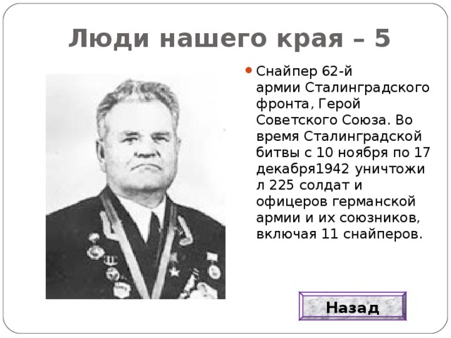 Люди нашего края – 5 Снайпер 62-й армии Сталинградского фронта, Герой Советского Союза. Во время Сталинградской битвы с 10 ноября по 17 декабря1942 уничтожил 225 солдат и офицеров германской армии и их союзников, включая 11 снайперов. Назад