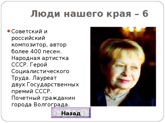 Люди нашего края – 6 Советский и российский композитор, автор более 400 песен. Народная артистка СССР. Герой Социалистического Труда. Лауреат двух Государственных премий СССР. Почетный гражданин города Волгограда. Назад