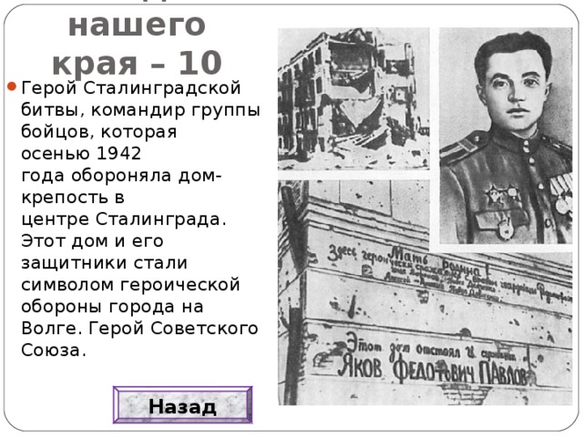 Люди нашего края – 10 Герой Сталинградской битвы, командир группы бойцов, которая осенью 1942 года обороняла дом-крепость в центре Сталинграда. Этот дом и его защитники стали символом героической обороны города на Волге. Герой Советского Союза. Назад