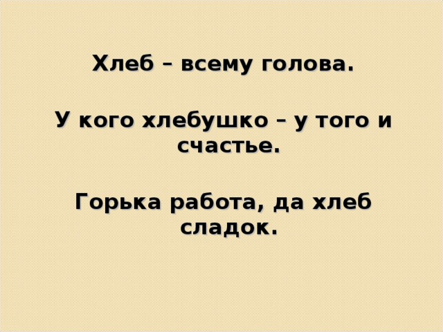 Хлеб – всему голова.  У кого хлебушко – у того и счастье.  Горька работа, да хлеб сладок.