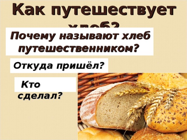 Как путешествует хлеб? Почему называют хлеб путешественником?  Откуда пришёл?   Кто сделал?