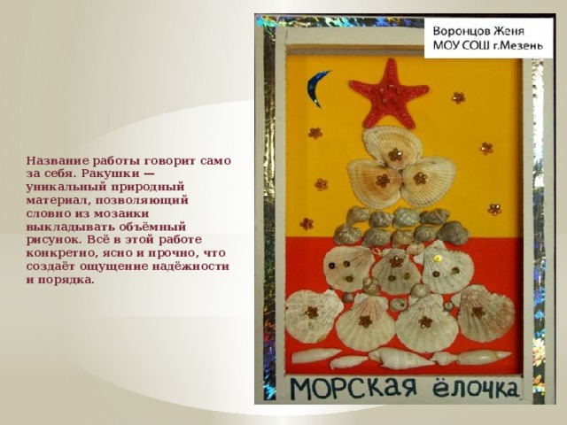 Название работы говорит само за себя. Ракушки — уникальный природный материал, позволяющий словно из мозаики выкладывать объёмный рисунок. Всё в этой работе конкретно, ясно и прочно, что создаёт ощущение надёжности и порядка.