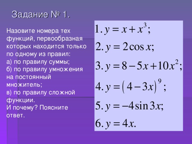 Задание № 1.   Назовите номера тех функций, первообразная которых находится только по одному из правил: а) по правилу суммы; б) по правилу умножения на постоянный множитель; в) по правилу сложной функции. И почему? Поясните ответ.
