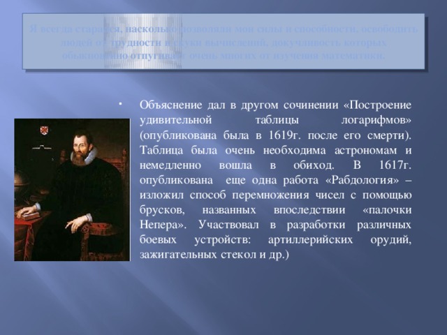 Я всегда старался, насколько позволяли мои силы и способности, освободить людей от трудности и скуки вычислений, докучливость которых обыкновенно отпугивает очень многих от изучения математики.