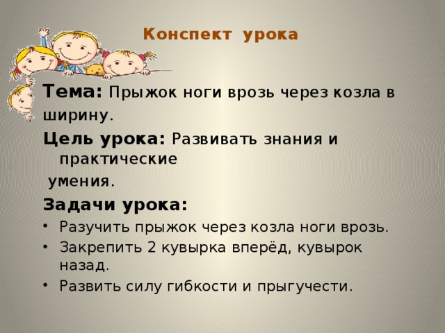 Конспект урока Тема:  Прыжок ноги врозь через козла в ширину. Цель урока: Развивать знания и практические  умения. Задачи урока: