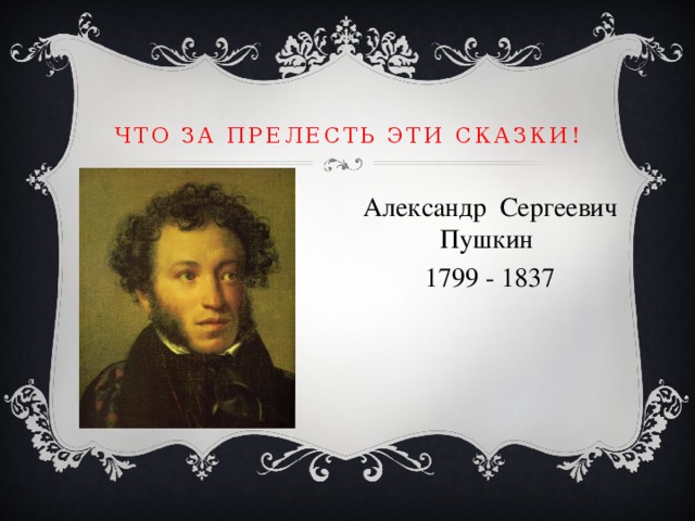 Что за прелесть эти сказки! Александр Сергеевич Пушкин 1799 - 1837