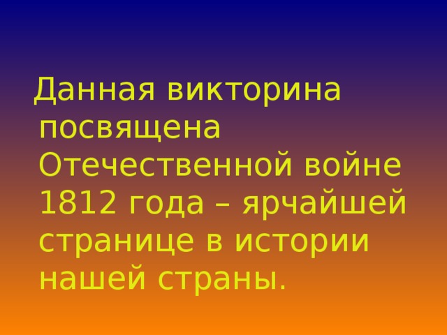 Данная викторина посвящена Отечественной войне 1812 года – ярчайшей странице в истории нашей страны.