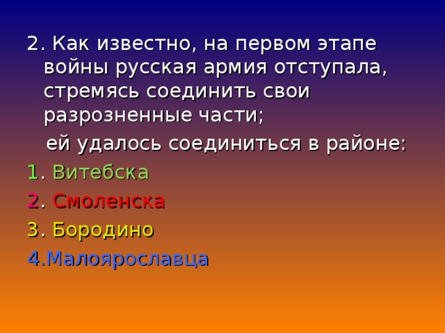 2 . Как известно, на первом этапе войны русская армия отступала, стремясь соединить свои разрозненные части;  ей удалось соединиться в районе: 1 . Витебска 2 . Смоленска 3 . Бородино 4.Малоярославца