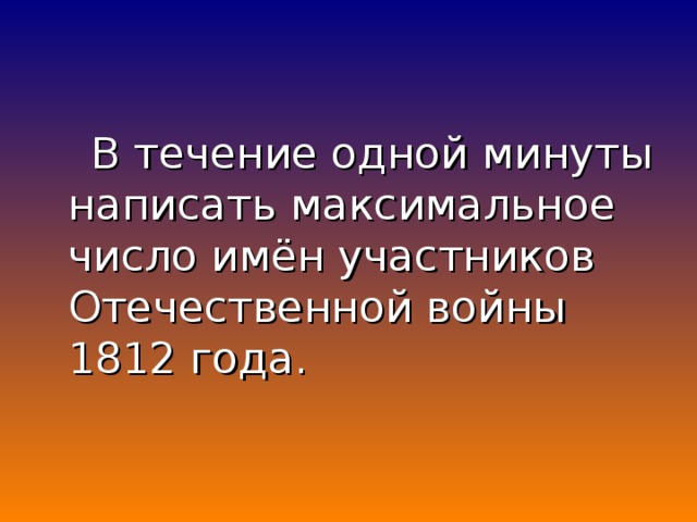 В течение одной минуты написать максимальное число имён участников Отечественной войны 1812 года.