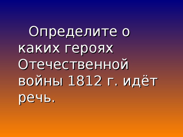 Определите о каких героях Отечественной войны 1812 г. идёт речь.