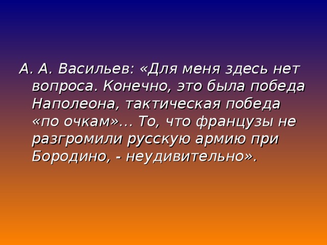 А. А. Васильев: «Для меня здесь нет вопроса. Конечно, это была победа Наполеона, тактическая победа «по очкам»… То, что французы не разгромили русскую армию при Бородино, - неудивительно».