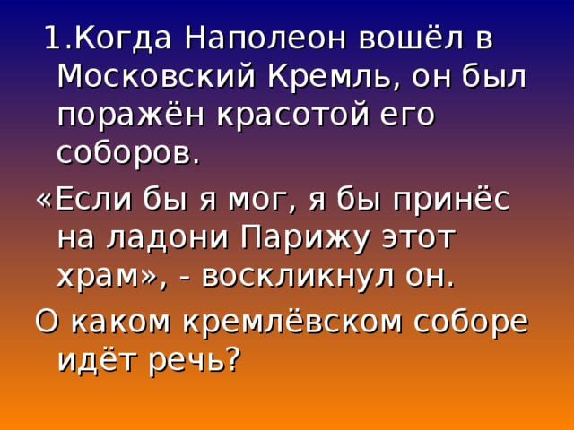 1.Когда Наполеон вошёл в Московский Кремль, он был поражён красотой его соборов. «Если бы я мог, я бы принёс на ладони Парижу этот храм», - воскликнул он. О каком кремлёвском соборе идёт речь?