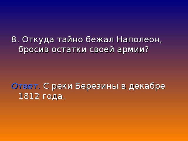 8. Откуда тайно бежал Наполеон, бросив остатки своей армии? Ответ. С реки Березины в декабре 1812 года.