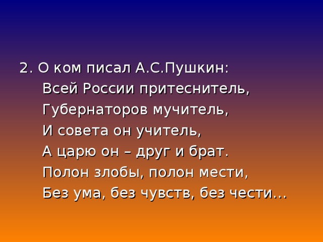 2. О ком писал А.С.Пушкин:  Всей России притеснитель,  Губернаторов мучитель,  И совета он учитель,  А царю он – друг и брат.  Полон злобы, полон мести,  Без ума, без чувств, без чести…