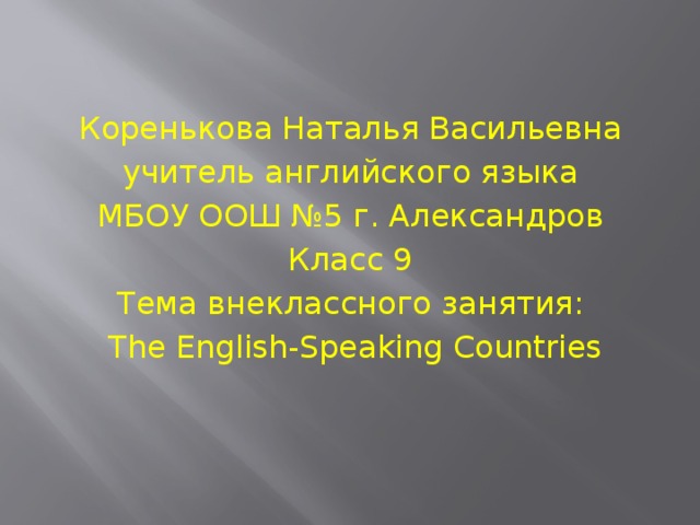 Коренькова Наталья Васильевна учитель английского языка МБОУ ООШ №5 г. Александров Класс 9 Тема внеклассного занятия: The English-Speaking Countries