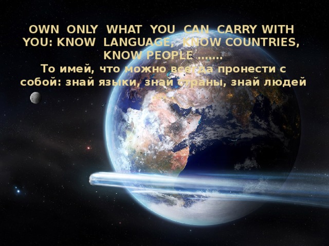 OWN ONLY WHAT YOU CAN CARRY WITH YOU: KNOW LANGUAGE, KNOW COUNTRIES, KNOW PEOPLE …….  То имей, что можно всегда пронести с собой: знай языки, знай страны, знай людей …. .