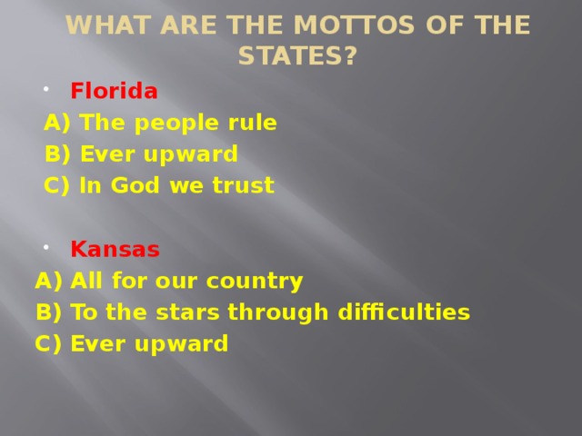 WHAT ARE THE MOTTOS OF THE STATES? Florida A) The people rule B) Ever upward C) In God we trust  Kansas A) All for our country B) To the stars through difficulties C) Ever upward