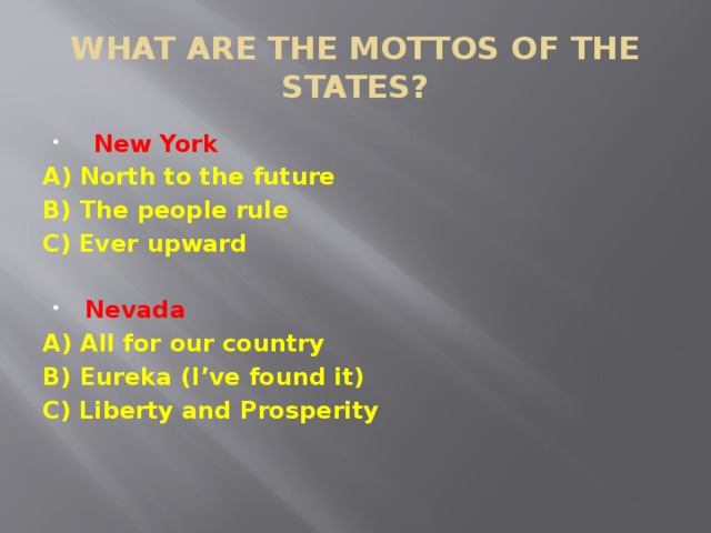 WHAT ARE THE MOTTOS OF THE STATES?  New York A) North to the future B) The people rule C) Ever upward  Nevada A) All for our country B) Eureka (I’ve found it) C) Liberty and Prosperity