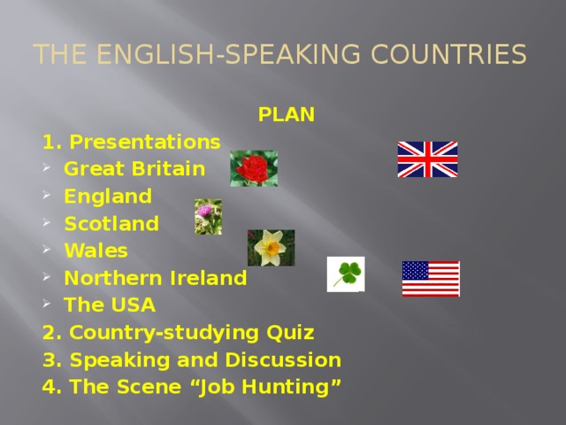 THE ENGLISH-SPEAKING COUNTRIES PLAN 1. Presentations Great Britain England Scotland Wales Northern Ireland The USA 2. Country-studying Quiz 3. Speaking and Discussion 4. The Scene “Job Hunting”