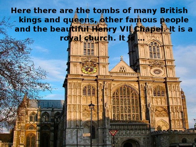 Here there are the tombs of many British kings and queens, other famous people and the beautiful Henry VII Chapel. It is a royal church. It is …