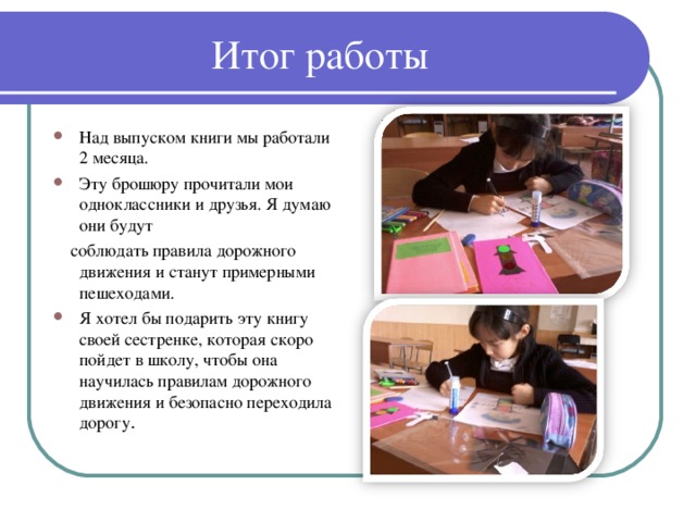 Итог работы Над выпуском книги мы работали 2 месяца. Эту брошюру прочитали мои одноклассники и друзья. Я думаю они будут  соблюдать правила дорожного движения и станут примерными пешеходами.