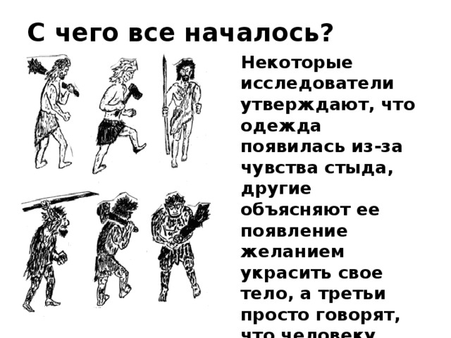 С чего все началось? Некоторые исследователи утверждают, что одежда появилась из-за чувства стыда, другие объясняют ее появление желанием украсить свое тело, а третьи просто говорят, что человеку было холодно, и он создал одежду.