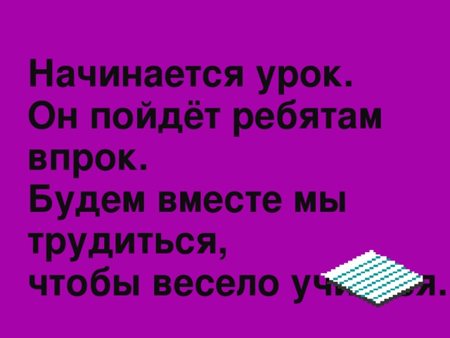 Начинается урок.  Он пойдёт ребятам  впрок.  Будем вместе мы трудиться,  чтобы весело учиться.