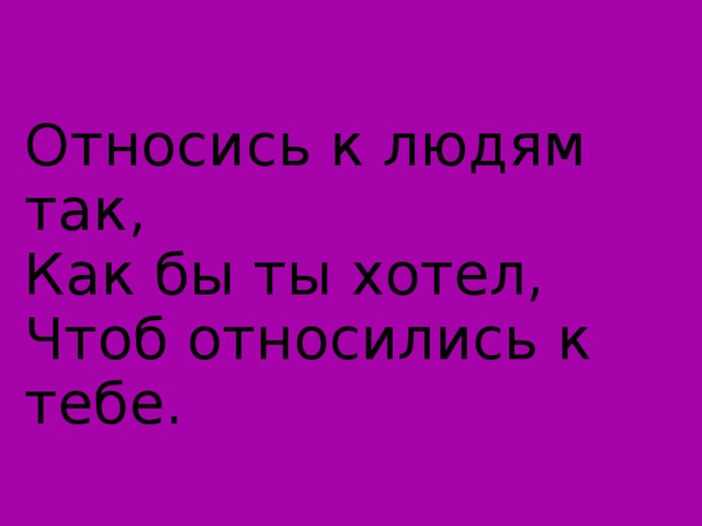 Относись к людям так,  Как бы ты хотел,  Чтоб относились к тебе.