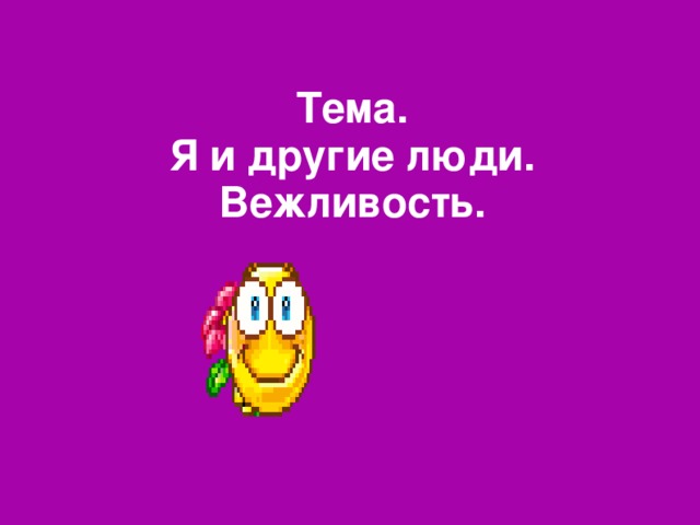 Тема.  Я и другие люди. Вежливость.