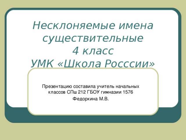 Несклоняемые имена существительные  4 класс  УМК «Школа Росссии» Презентацию составила учитель начальных классов СПш 212 ГБОУ гимназии 1576 Федоркина М.В.