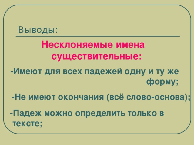 Выводы: Несклоняемые имена существительные: -Имеют для всех падежей одну и ту же        форму; -Не имеют окончания (всё слово-основа);  -Падеж можно определить только в тексте;